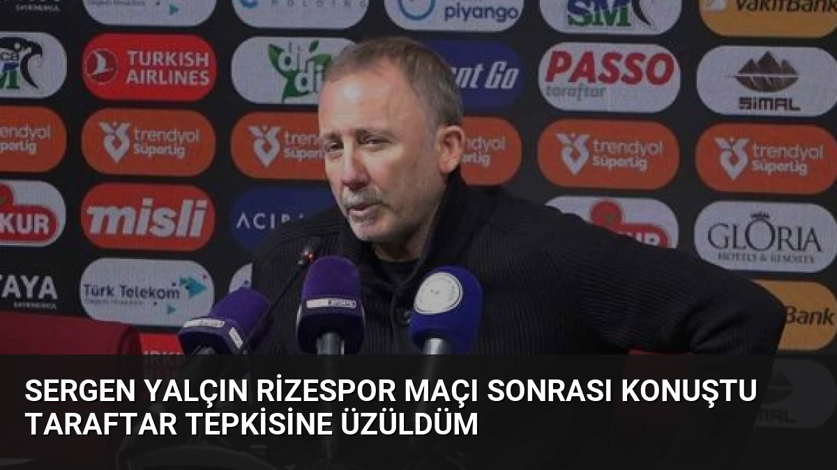 Sergen Yalçın Rizespor Maçı Sonrası Konuştu Taraftar Tepkisine Üzüldüm