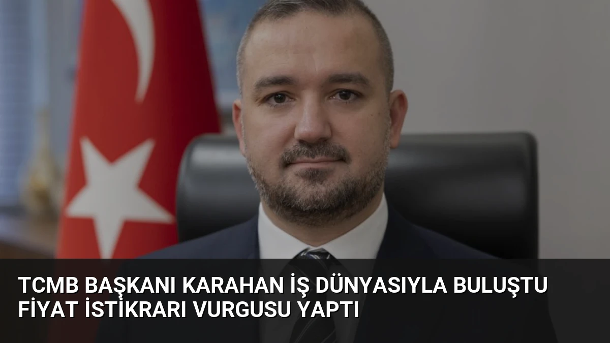 TCMB Başkanı Karahan İş Dünyasıyla Buluştu Fiyat İstikrarı Vurgusu Yaptı