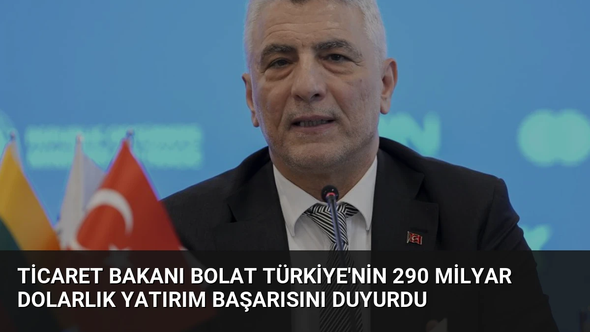 Ticaret Bakanı Bolat Türkiye’nin 290 Milyar Dolarlık Yatırım Başarısını Duyurdu