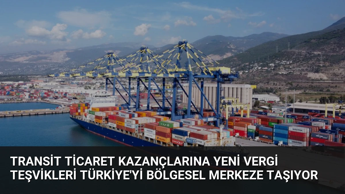 Transit Ticaret Kazançlarına Yeni Vergi Teşvikleri Türkiye’yi Bölgesel Merkeze Taşıyor