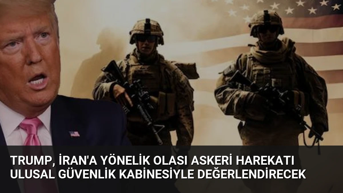 Trump, İran’a Yönelik Olası Askeri Harekatı Ulusal Güvenlik Kabinesiyle Değerlendirecek