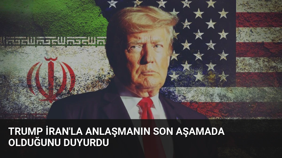Trump İran’la Anlaşmanın Son Aşamada Olduğunu Duyurdu