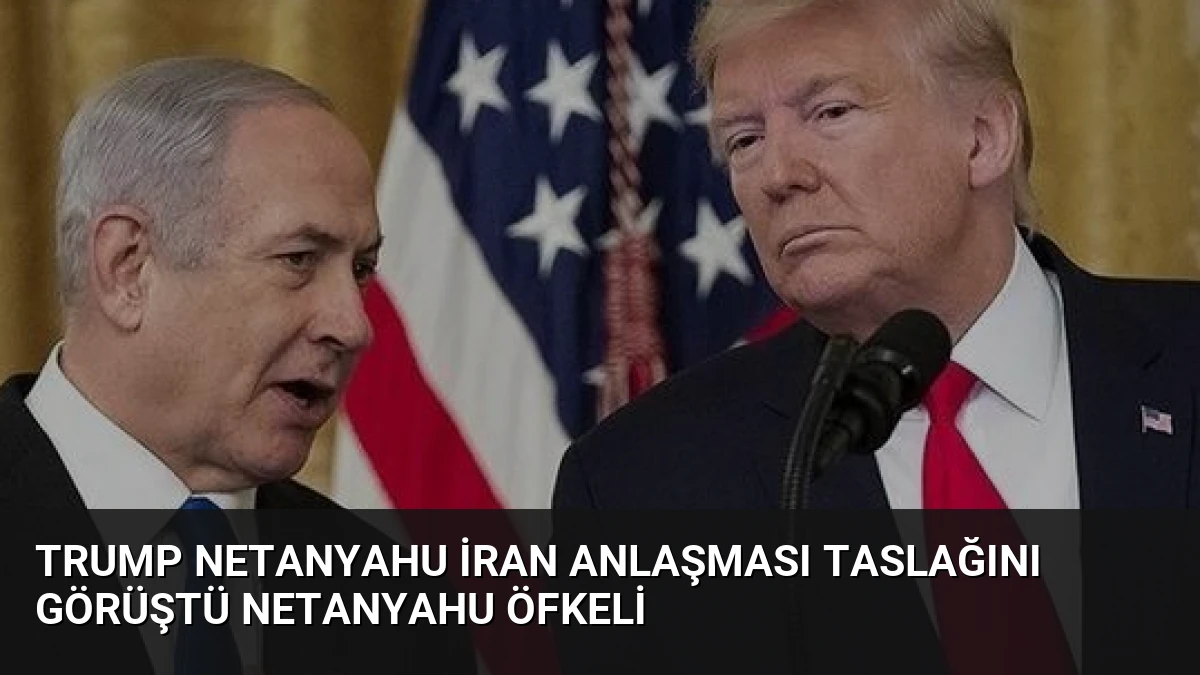 Trump Netanyahu İran Anlaşması Taslağını Görüştü Netanyahu Öfkeli