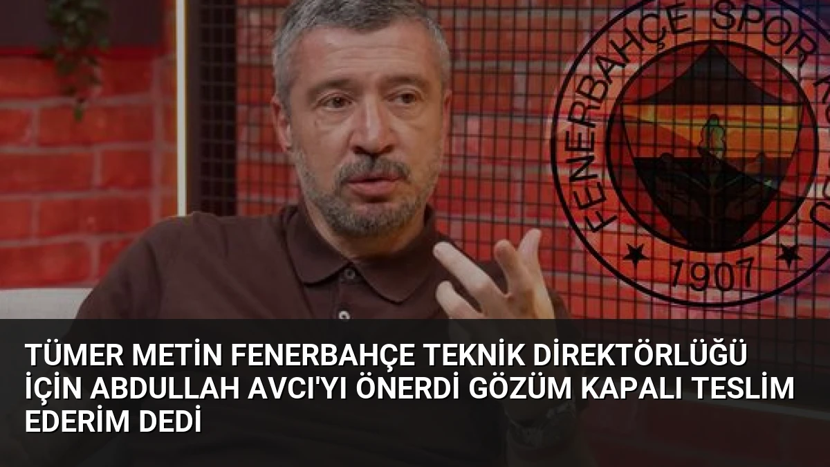 Tümer Metin Fenerbahçe Teknik Direktörlüğü İçin Abdullah Avcı’yı Önerdi Gözüm Kapalı Teslim Ederim Dedi