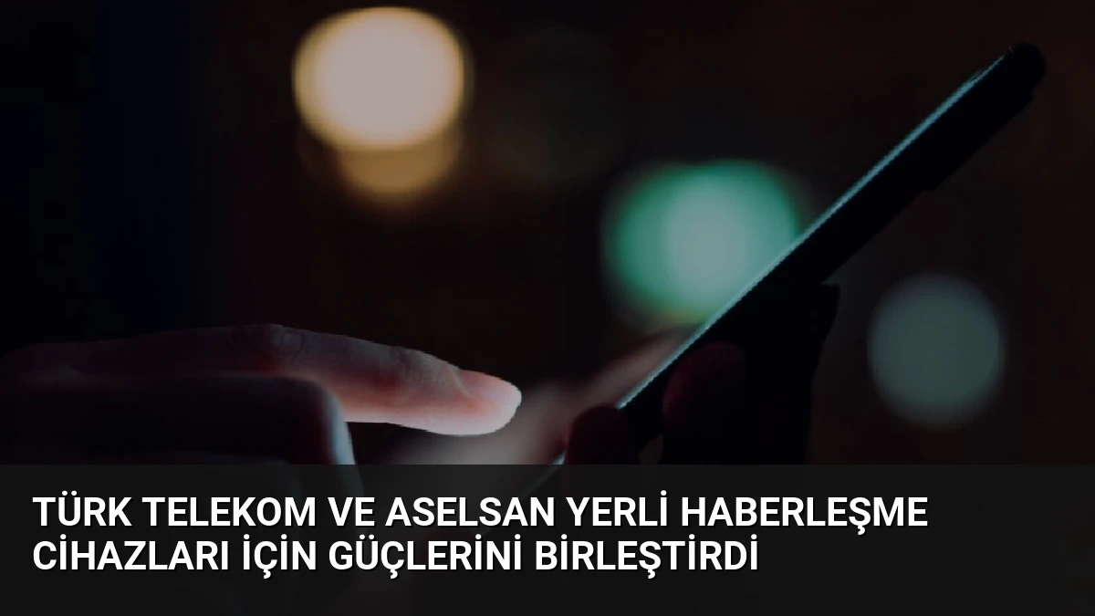 Türk Telekom ve ASELSAN Yerli Haberleşme Cihazları İçin Güçlerini Birleştirdi