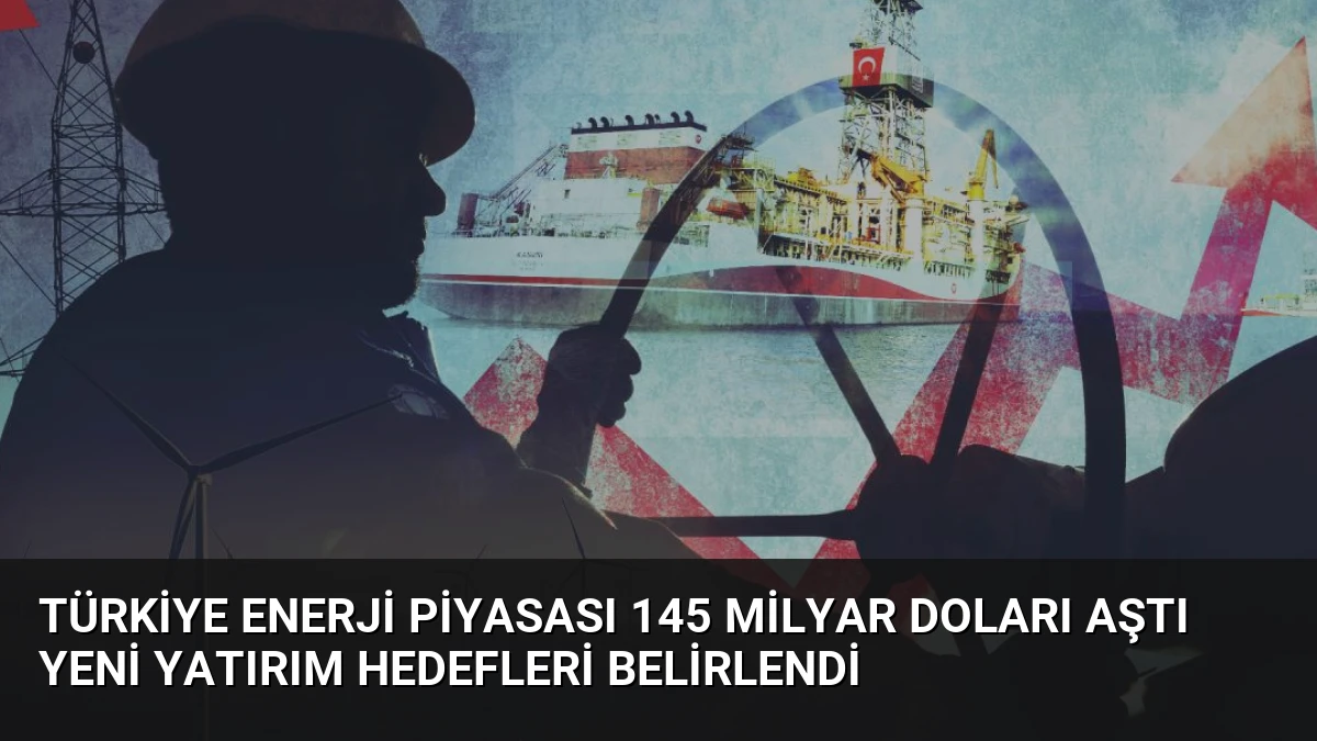 Türkiye Enerji Piyasası 145 Milyar Doları Aştı Yeni Yatırım Hedefleri Belirlendi
