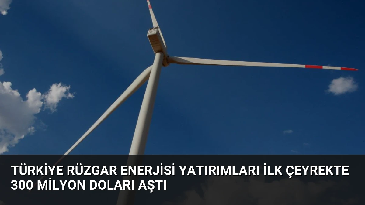 Türkiye Rüzgar Enerjisi Yatırımları İlk Çeyrekte 300 Milyon Doları Aştı