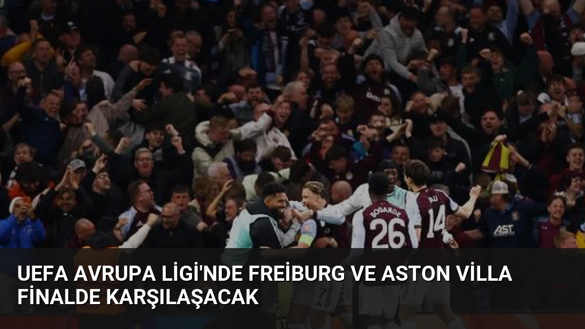 UEFA Avrupa Ligi’nde Freiburg ve Aston Villa Finalde Karşılaşacak