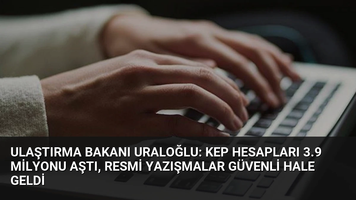 Ulaştırma Bakanı Uraloğlu: KEP Hesapları 3.9 Milyonu Aştı, Resmi Yazışmalar Güvenli Hale Geldi