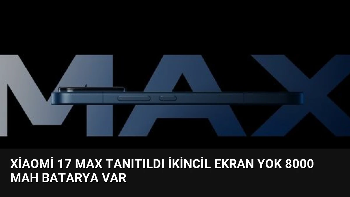 Xiaomi 17 Max Tanıtıldı İkincil Ekran Yok 8000 mAh Batarya Var
