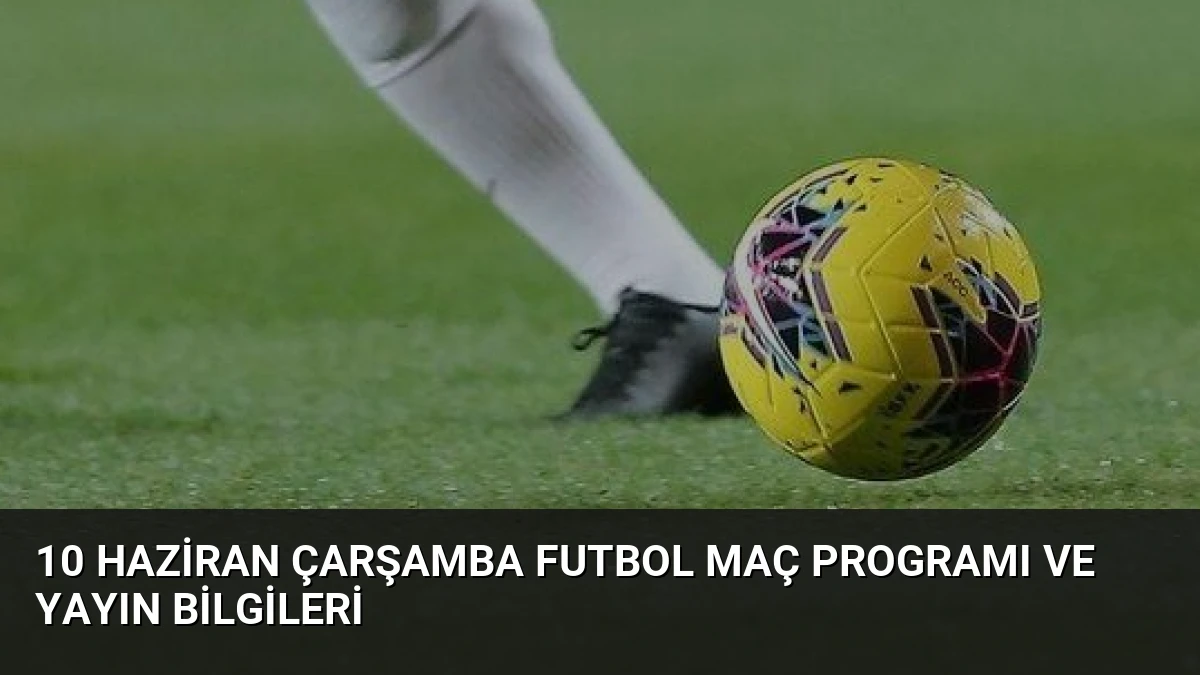 10 Haziran Çarşamba Futbol Maç Programı ve Yayın Bilgileri