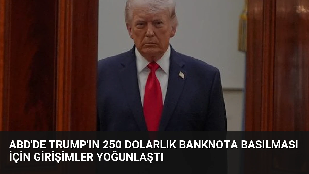 ABD’de Trump’ın 250 Dolarlık Banknota Basılması İçin Girişimler Yoğunlaştı