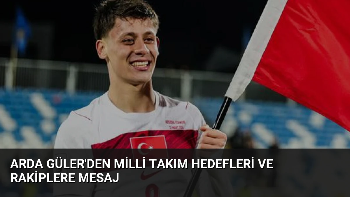 Arda Güler’den Milli Takım Hedefleri ve Rakiplere Mesaj