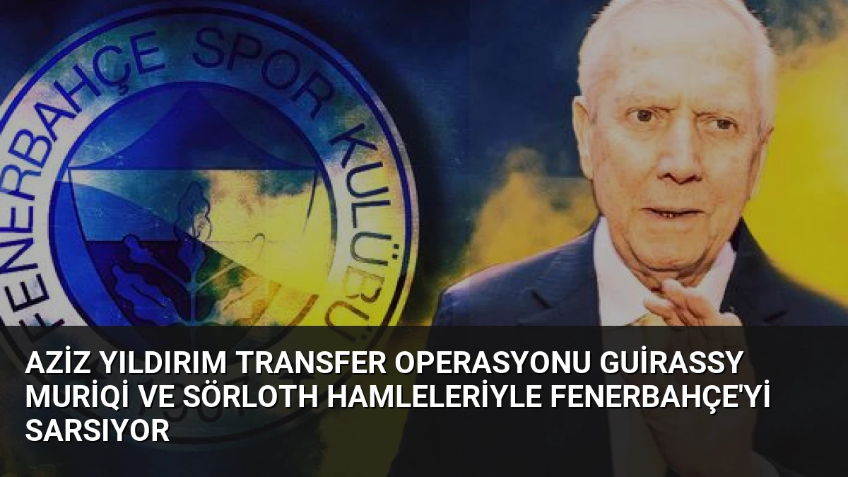 Aziz Yıldırım Transfer Operasyonu Guirassy Muriqi ve Sörloth Hamleleriyle Fenerbahçe’yi Sarsıyor
