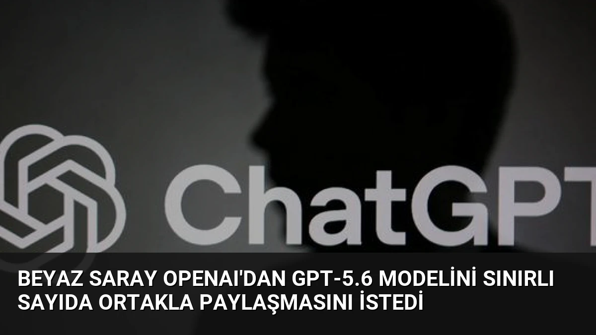 Beyaz Saray OpenAI’dan GPT-5.6 Modelini Sınırlı Sayıda Ortakla Paylaşmasını İstedi