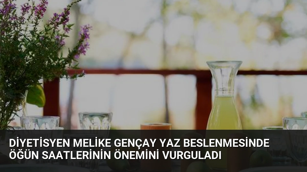 Diyetisyen Melike Gençay Yaz Beslenmesinde Öğün Saatlerinin Önemini Vurguladı