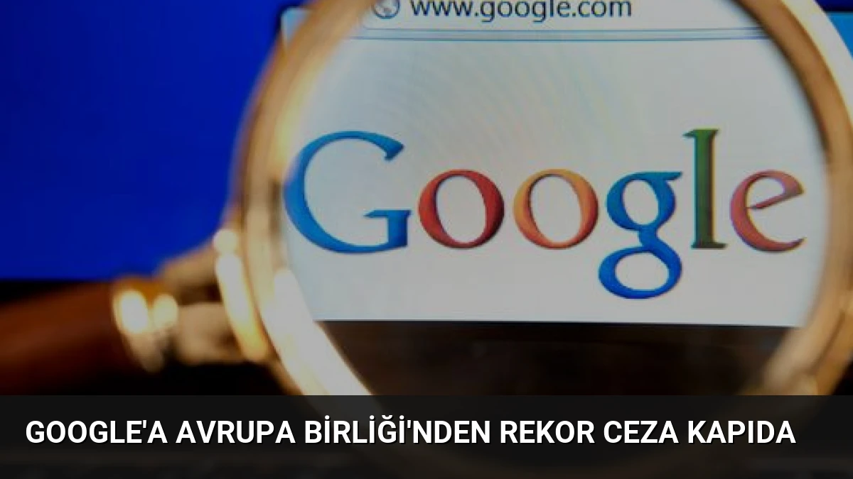 Google’a Avrupa Birliği’nden Rekor Ceza Kapıda