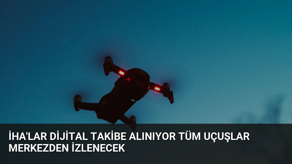 İHA’lar Dijital Takibe Alınıyor Tüm Uçuşlar Merkezden İzlenecek