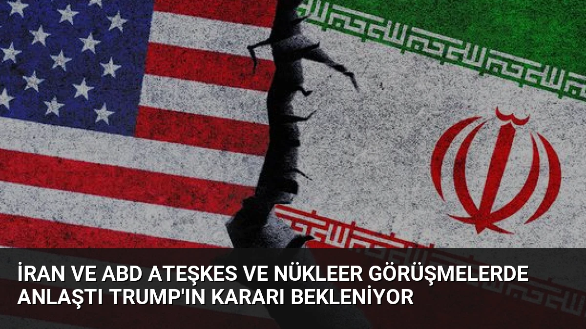 İran ve ABD Ateşkes ve Nükleer Görüşmelerde Anlaştı Trump’ın Kararı Bekleniyor