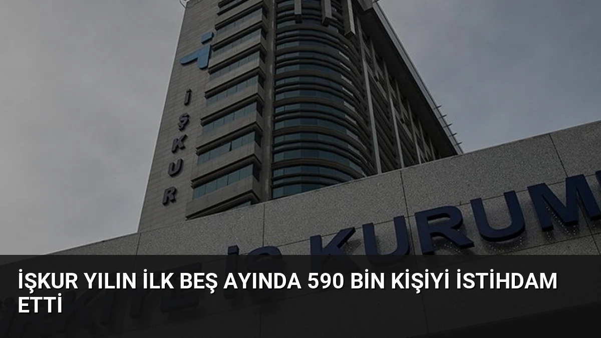 İŞKUR Yılın İlk Beş Ayında 590 Bin Kişiyi İstihdam Etti