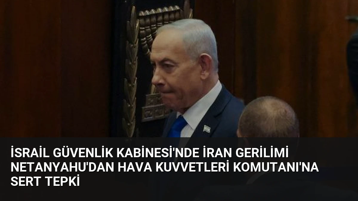İsrail Güvenlik Kabinesi’nde İran Gerilimi Netanyahu’dan Hava Kuvvetleri Komutanı’na Sert Tepki