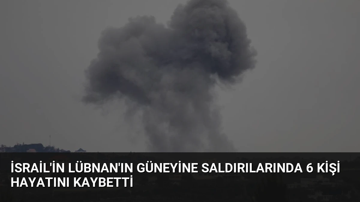İsrail’in Lübnan’ın Güneyine Saldırılarında 6 Kişi Hayatını Kaybetti