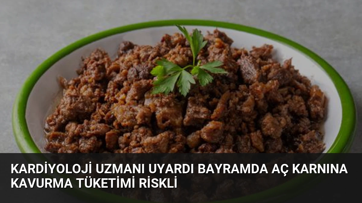 Kardiyoloji Uzmanı Uyardı Bayramda Aç Karnına Kavurma Tüketimi Riskli