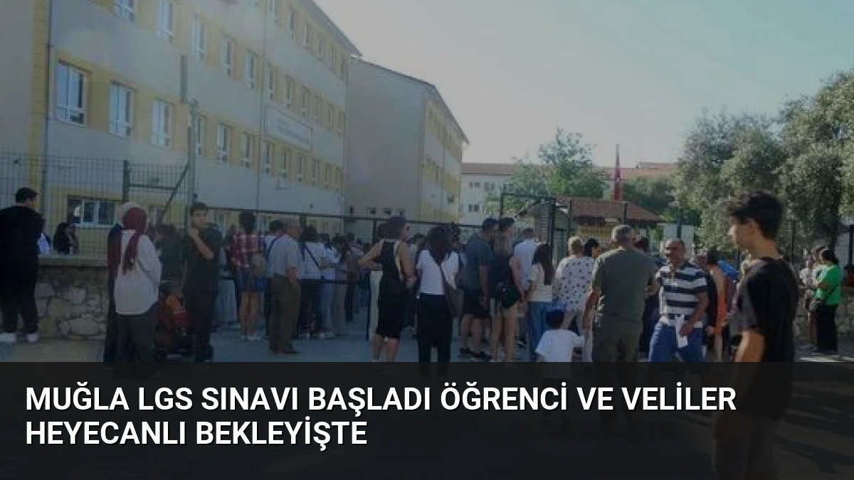 Muğla LGS Sınavı Başladı Öğrenci ve Veliler Heyecanlı Bekleyişte