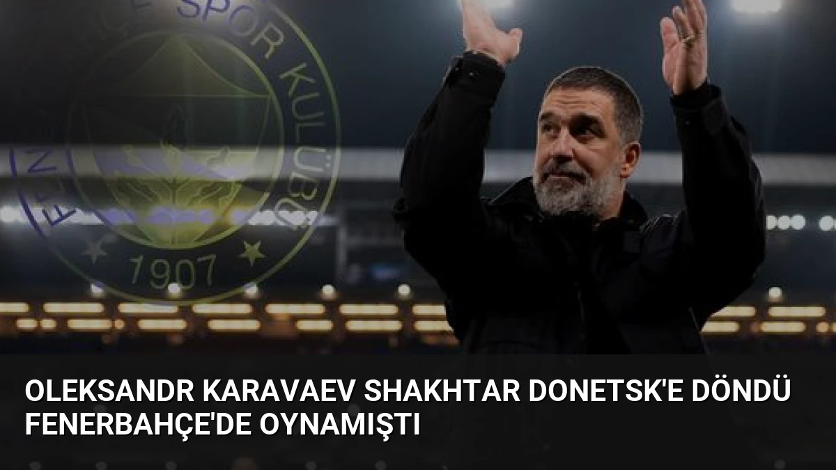 Oleksandr Karavaev Shakhtar Donetsk’e Döndü Fenerbahçe’de Oynamıştı