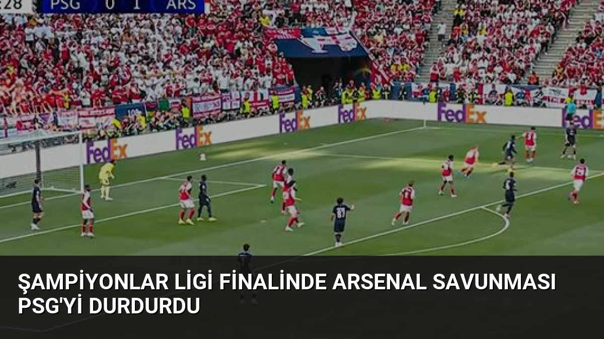 Şampiyonlar Ligi Finalinde Arsenal Savunması PSG’yi Durdurdu