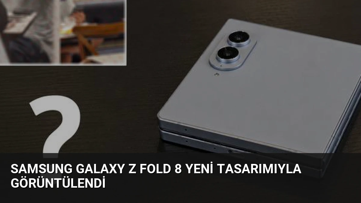 Samsung Galaxy Z Fold 8 Yeni Tasarımıyla Görüntülendi