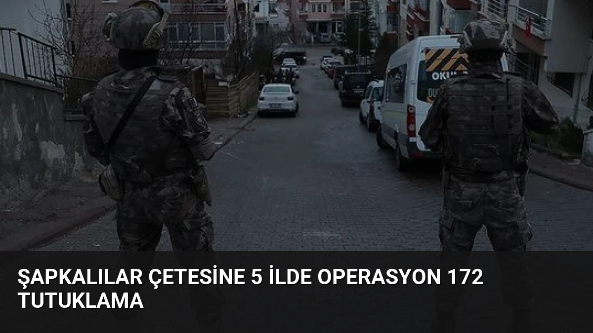 Şapkalılar Çetesine 5 İlde Operasyon 172 Tutuklama