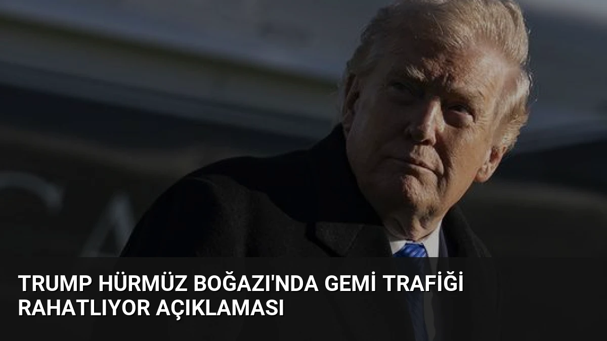 Trump Hürmüz Boğazı’nda Gemi Trafiği Rahatlıyor Açıklaması