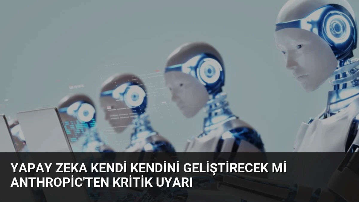 Yapay Zeka Kendi Kendini Geliştirecek Mi Anthropic’ten Kritik Uyarı