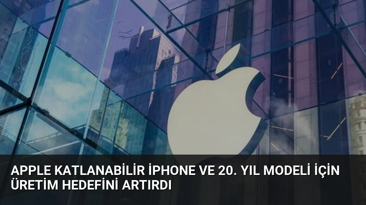Apple Katlanabilir iPhone ve 20. Yıl Modeli İçin Üretim Hedefini Artırdı