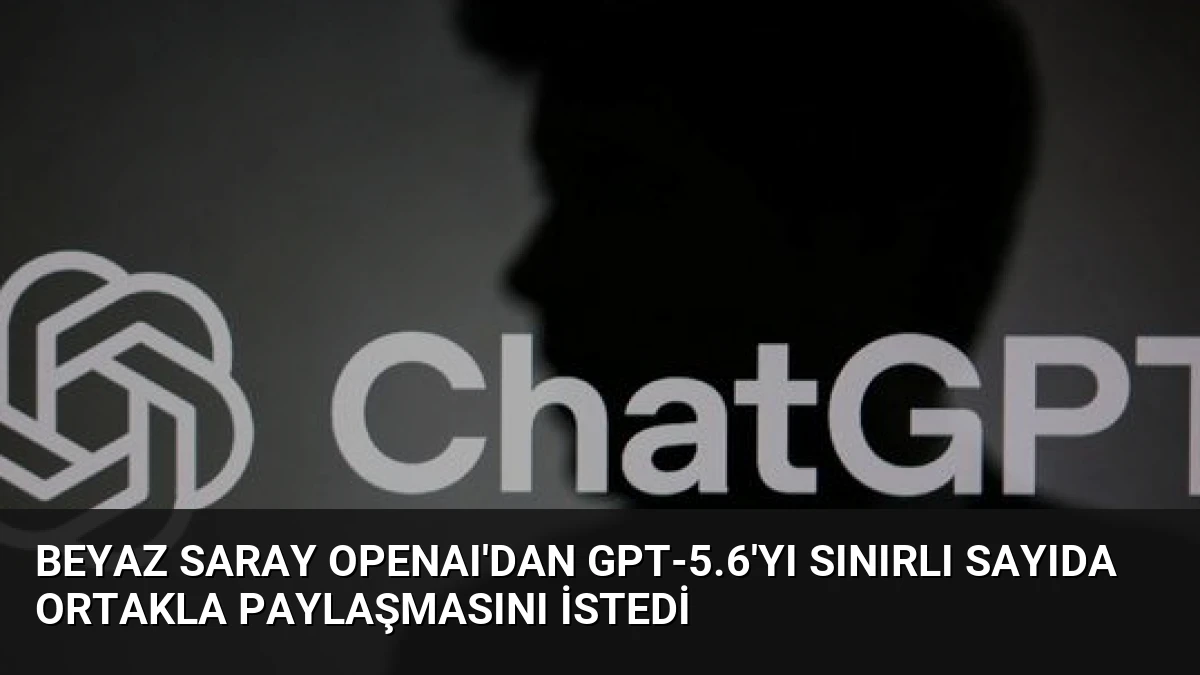 Beyaz Saray OpenAI’dan GPT-5.6’yı Sınırlı Sayıda Ortakla Paylaşmasını İstedi
