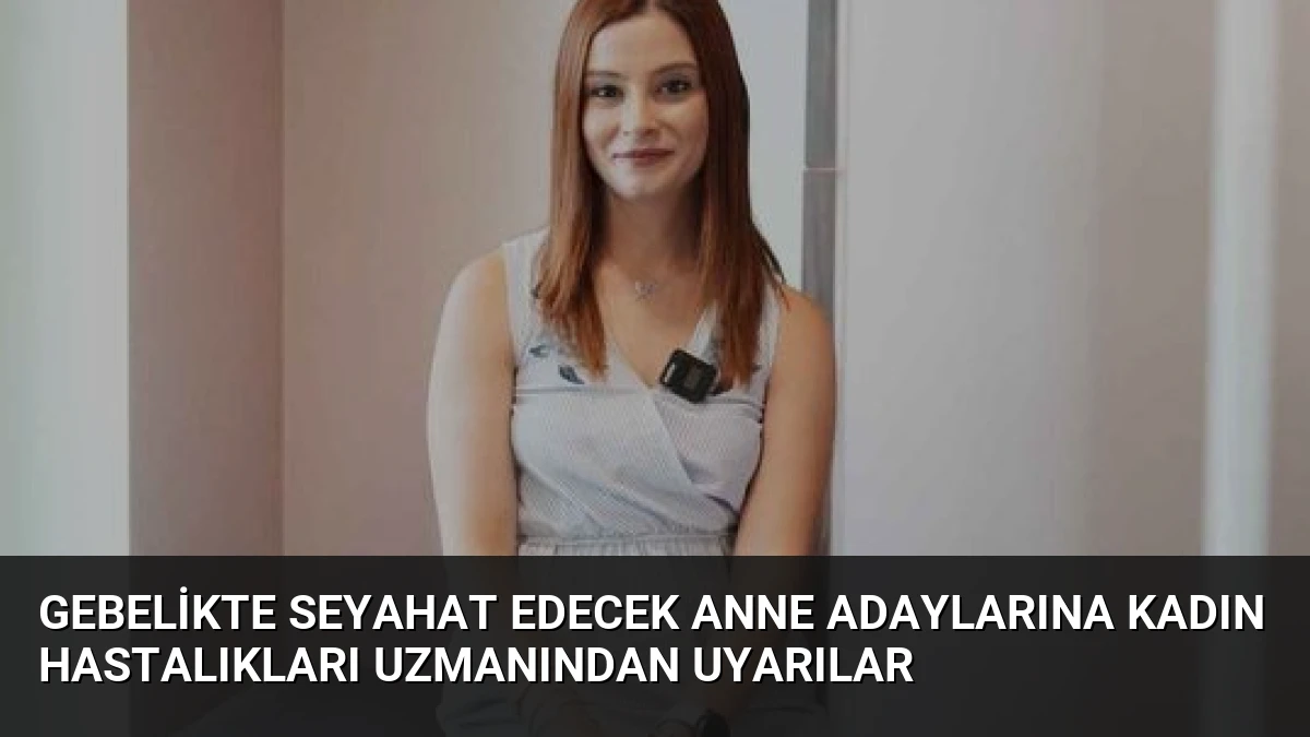 Gebelikte Seyahat Edecek Anne Adaylarına Kadın Hastalıkları Uzmanından Uyarılar
