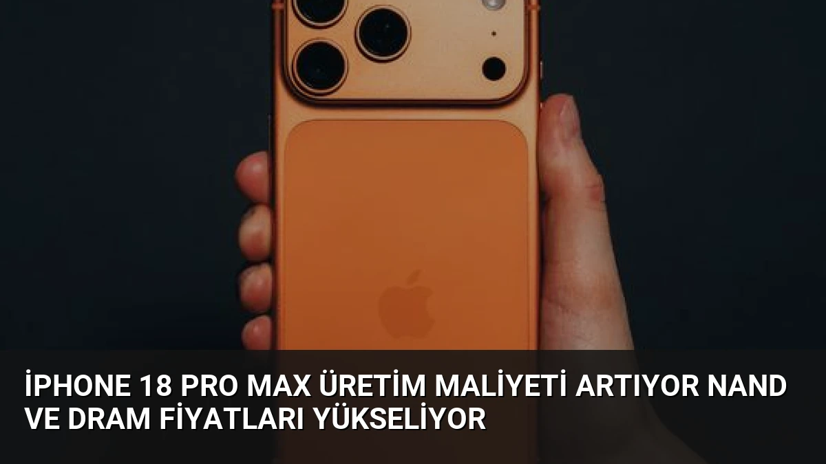 iPhone 18 Pro Max Üretim Maliyeti Artıyor NAND ve DRAM Fiyatları Yükseliyor