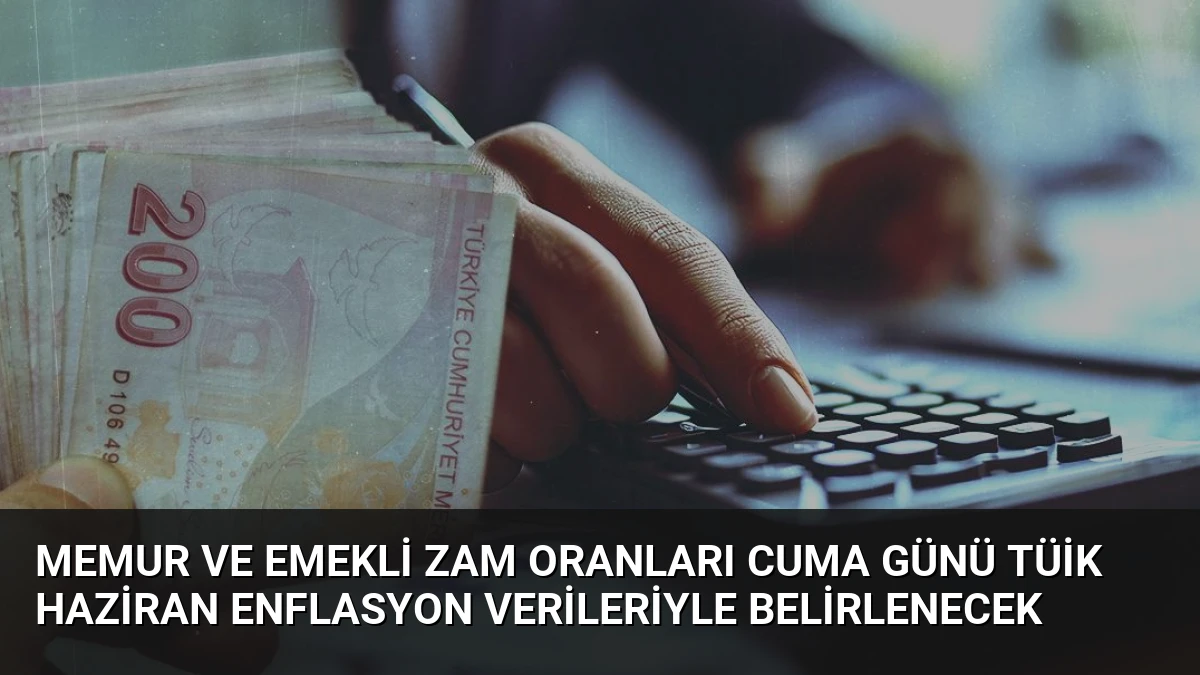 Memur ve Emekli Zam Oranları Cuma Günü TÜİK Haziran Enflasyon Verileriyle Belirlenecek