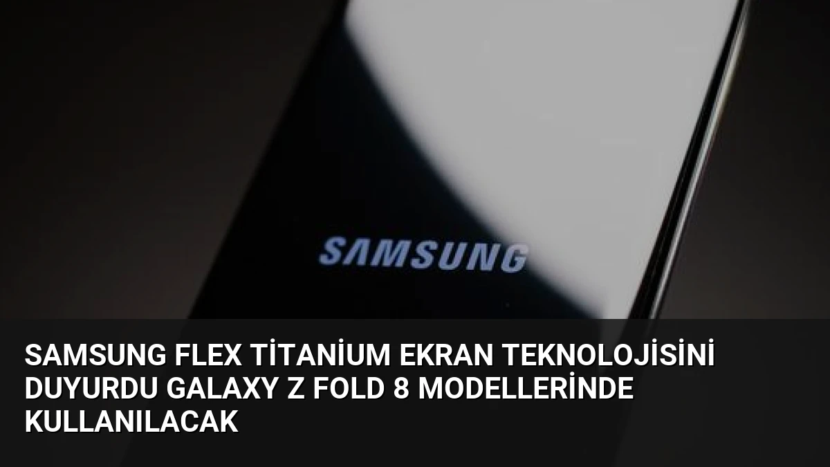 Samsung Flex Titanium Ekran Teknolojisini Duyurdu Galaxy Z Fold 8 Modellerinde Kullanılacak