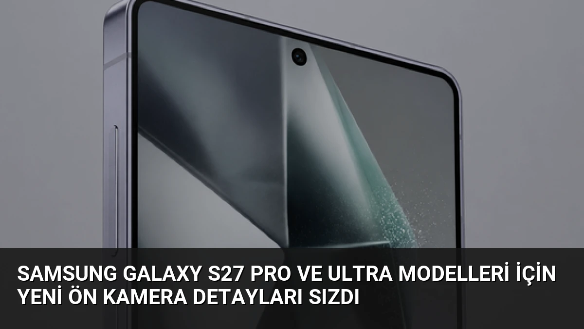 Samsung Galaxy S27 Pro ve Ultra Modelleri İçin Yeni Ön Kamera Detayları Sızdı
