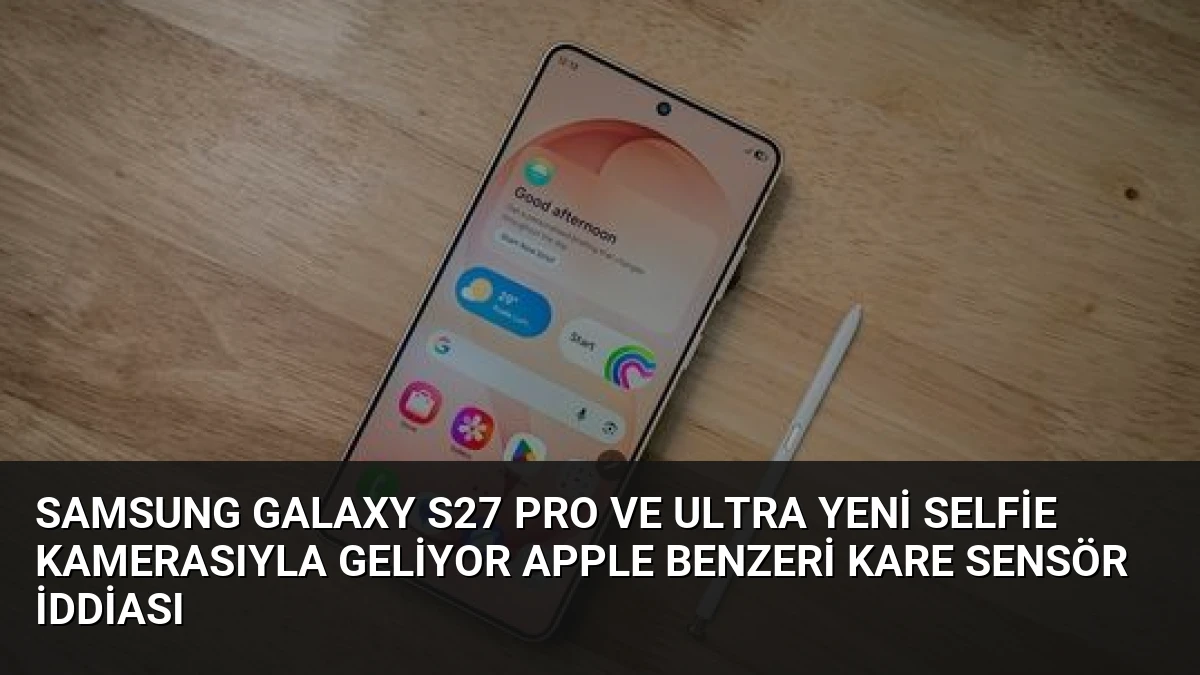 Samsung Galaxy S27 Pro ve Ultra Yeni Selfie Kamerasıyla Geliyor Apple Benzeri Kare Sensör İddiası