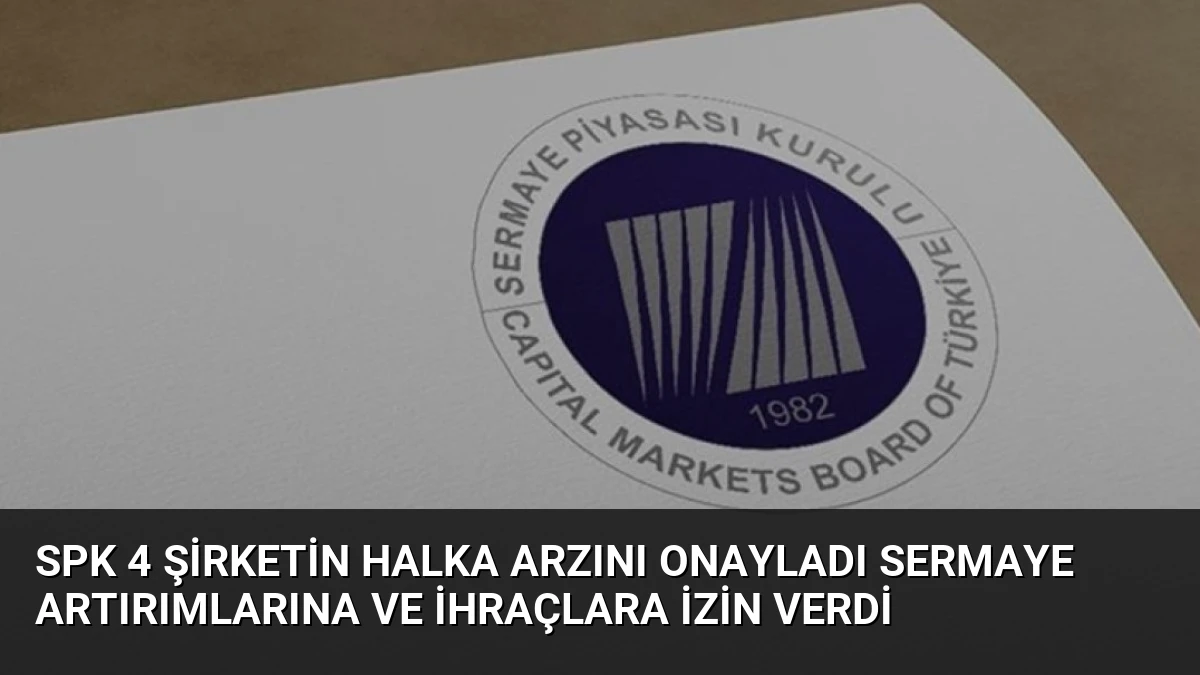 SPK 4 Şirketin Halka Arzını Onayladı Sermaye Artırımlarına ve İhraçlara İzin Verdi