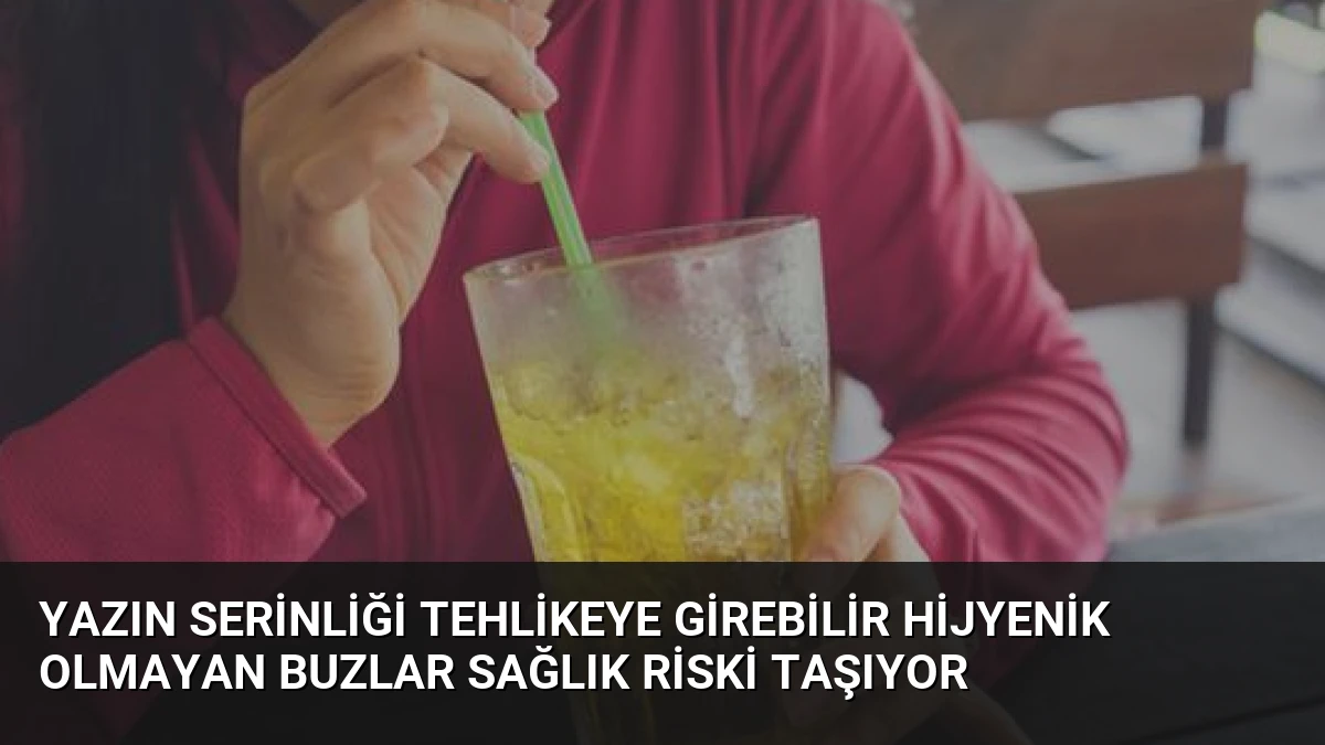 Yazın Serinliği Tehlikeye Girebilir Hijyenik Olmayan Buzlar Sağlık Riski Taşıyor