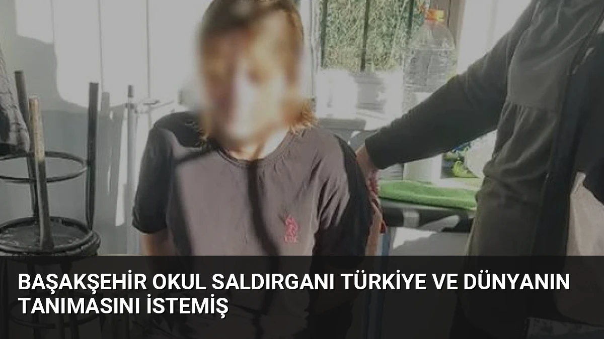 Başakşehir Okul Saldırganı Türkiye ve Dünyanın Tanımasını İstemiş