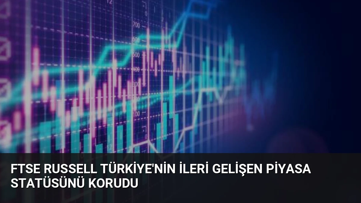 FTSE Russell Türkiye’nin İleri Gelişen Piyasa Statüsünü Korudu