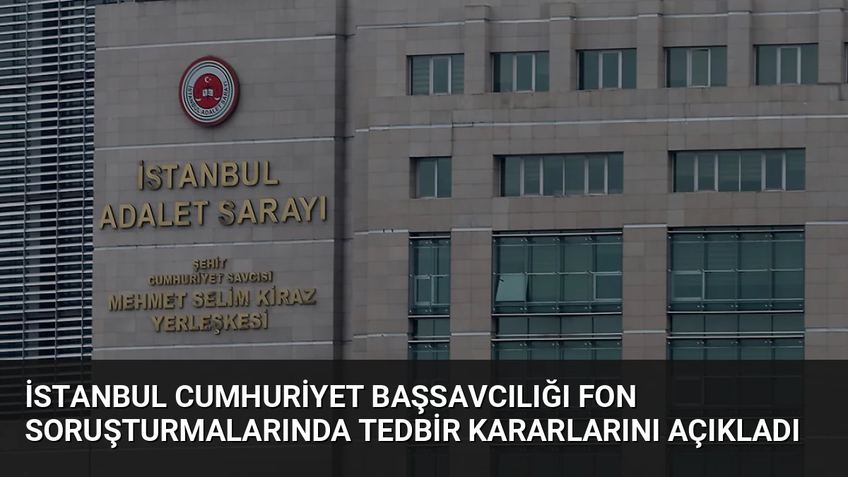 İstanbul Cumhuriyet Başsavcılığı Fon Soruşturmalarında Tedbir Kararlarını Açıkladı