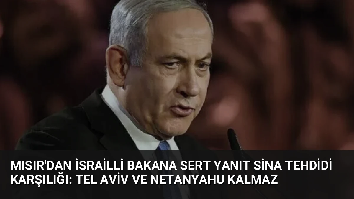 Mısır’dan İsrailli Bakana Sert Yanıt Sina Tehdidi Karşılığı: Tel Aviv ve Netanyahu Kalmaz