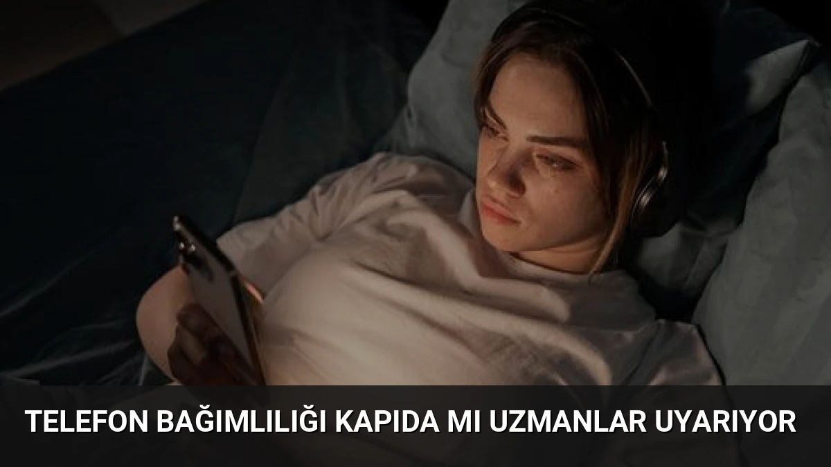 Telefon Bağımlılığı Kapıda mı Uzmanlar Uyarıyor