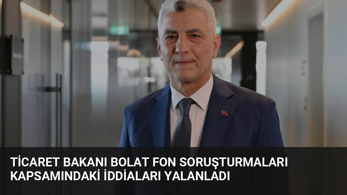 Ticaret Bakanı Bolat Fon Soruşturmaları Kapsamındaki İddiaları Yalanladı
